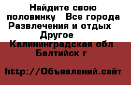 Найдите свою половинку - Все города Развлечения и отдых » Другое   . Калининградская обл.,Балтийск г.